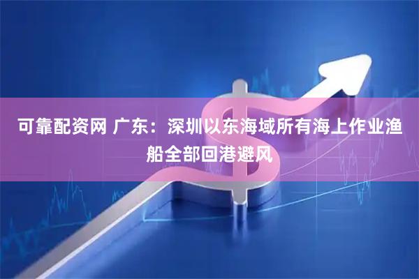 可靠配资网 广东：深圳以东海域所有海上作业渔船全部回港避风
