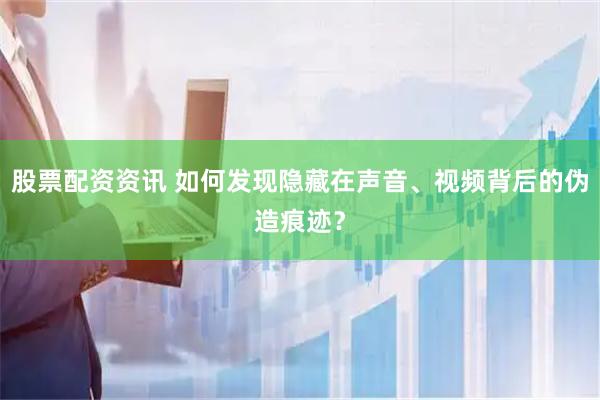 股票配资资讯 如何发现隐藏在声音、视频背后的伪造痕迹？