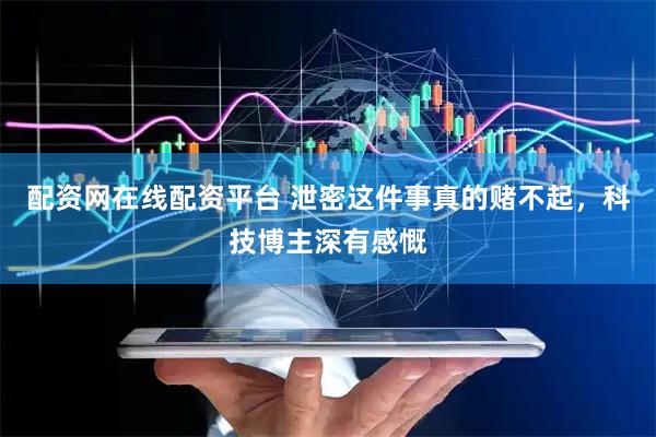 配资网在线配资平台 泄密这件事真的赌不起，科技博主深有感慨