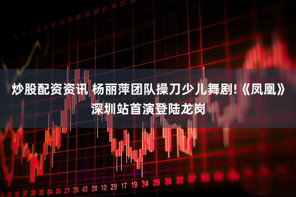 炒股配资资讯 杨丽萍团队操刀少儿舞剧!《凤凰》深圳站首演登陆龙岗