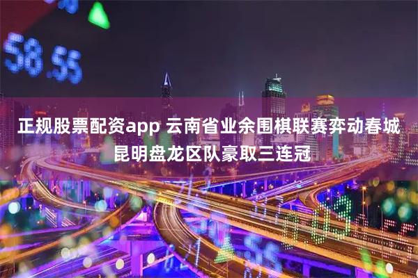 正规股票配资app 云南省业余围棋联赛弈动春城 昆明盘龙区队豪取三连冠