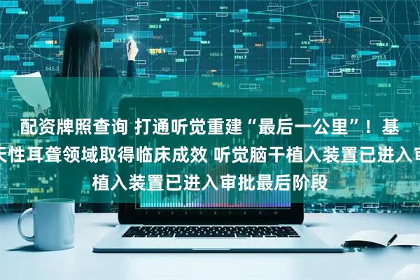 配资牌照查询 打通听觉重建“最后一公里”！基因治疗在先天性耳聋领域取得临床成效 听觉脑干植入装置已进入审批最后阶段