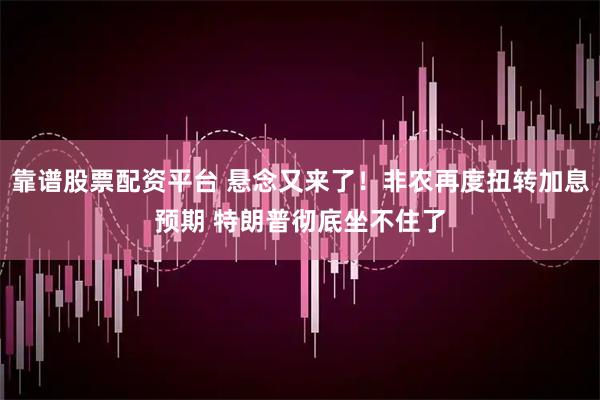 靠谱股票配资平台 悬念又来了！非农再度扭转加息预期 特朗普彻底坐不住了