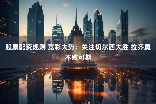 股票配资规则 竞彩大势：关注切尔西大胜 拉齐奥不败可期