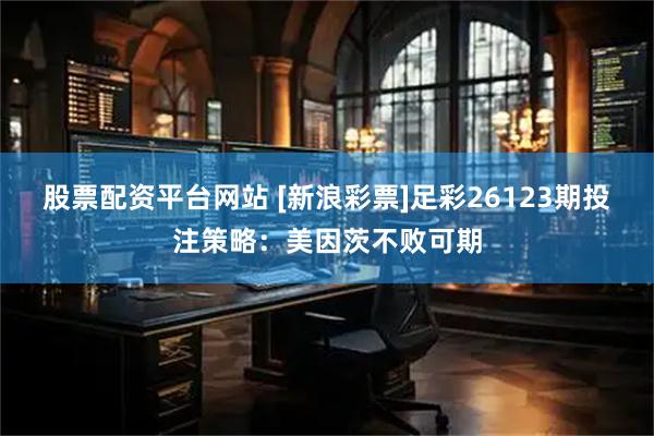 股票配资平台网站 [新浪彩票]足彩26123期投注策略：美因茨不败可期