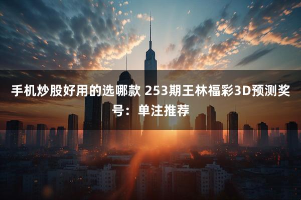 手机炒股好用的选哪款 253期王林福彩3D预测奖号：单注推荐