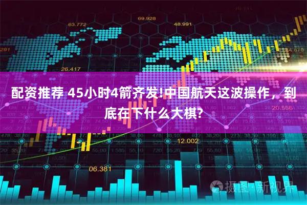 配资推荐 45小时4箭齐发!中国航天这波操作，到底在下什么大棋?