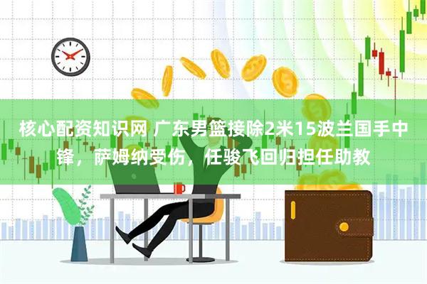 核心配资知识网 广东男篮接除2米15波兰国手中锋，萨姆纳受伤，任骏飞回归担任助教