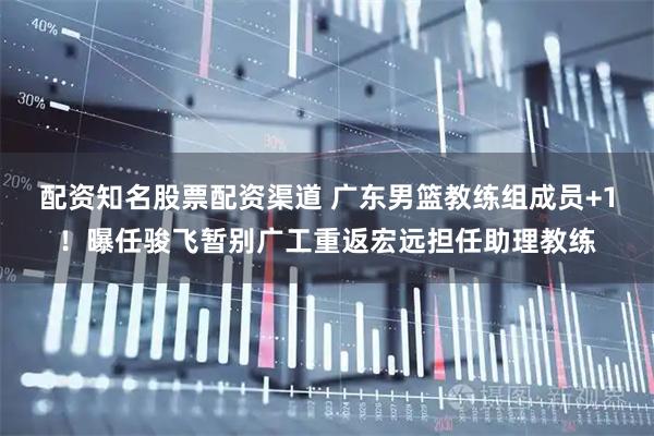 配资知名股票配资渠道 广东男篮教练组成员+1！曝任骏飞暂别广工重返宏远担任助理教练