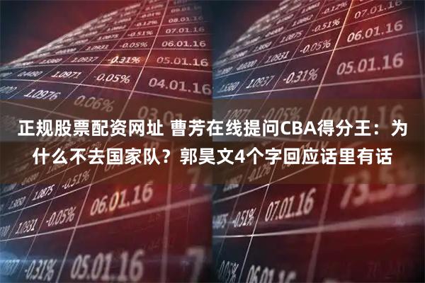 正规股票配资网址 曹芳在线提问CBA得分王:为什么不去国家队?郭昊文4个字回应话里有话